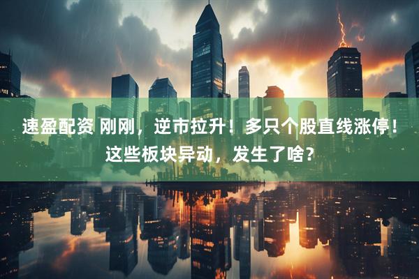 速盈配资 刚刚，逆市拉升！多只个股直线涨停！这些板块异动，发生了啥？