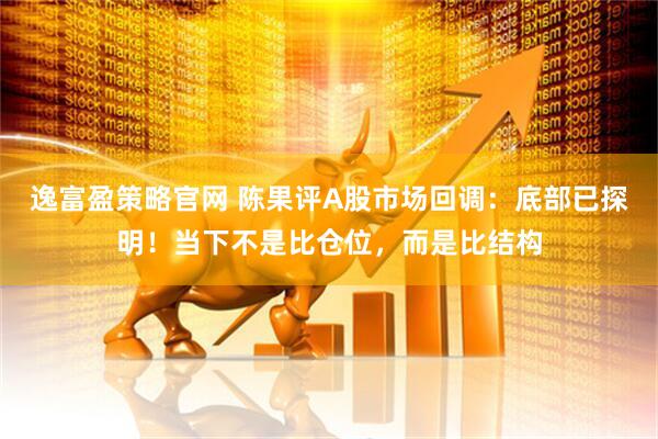 逸富盈策略官网 陈果评A股市场回调：底部已探明！当下不是比仓位，而是比结构