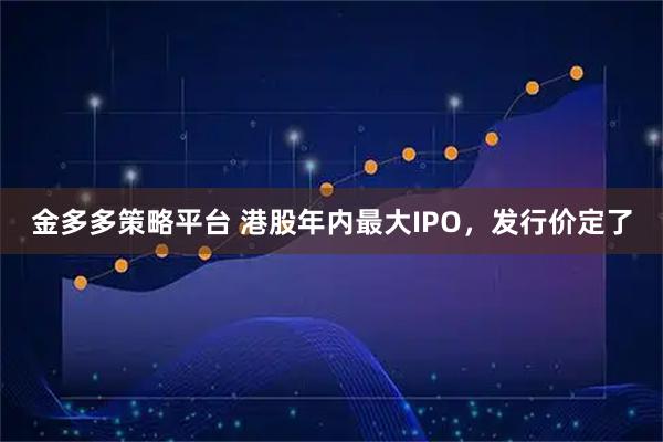 金多多策略平台 港股年内最大IPO，发行价定了