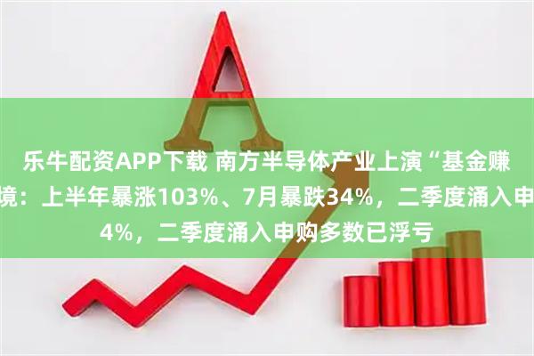 乐牛配资APP下载 南方半导体产业上演“基金赚、基民亏”困境:上半年暴涨103%、7月暴跌34%,二季度涌入申购多数已浮亏